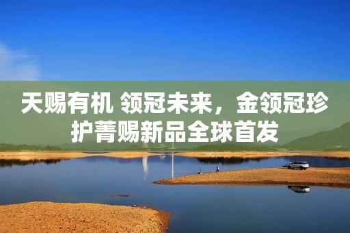 天赐有机 领冠未来，金领冠珍护菁赐新品全球首发