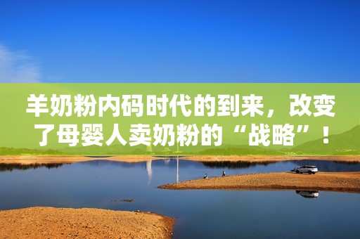 羊奶粉内码时代的到来，改变了母婴人卖奶粉的“战略”！
