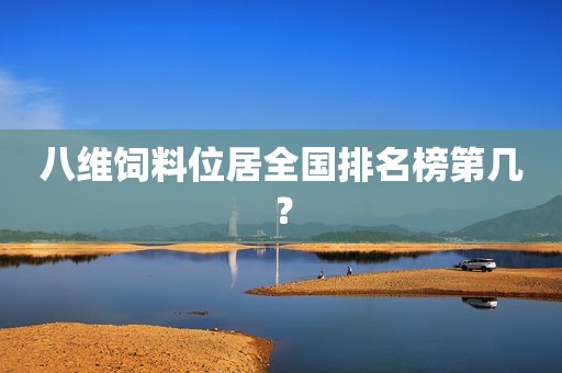 八维饲料位居全国排名榜第几？