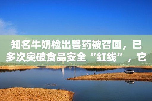 知名牛奶检出兽药被召回，已多次突破食品安全“红线”，它是谁？