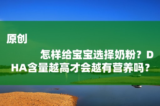 原创
            怎样给宝宝选择奶粉？DHA含量越高才会越有营养吗？