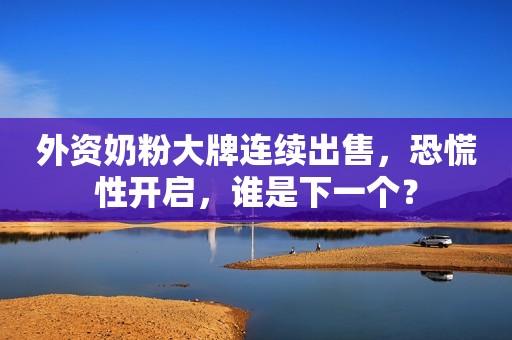 外资奶粉大牌连续出售，恐慌性开启，谁是下一个？