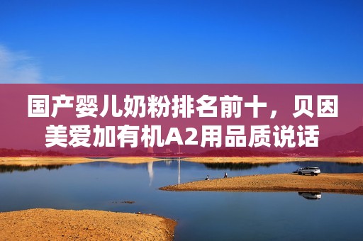 国产婴儿奶粉排名前十，贝因美爱加有机A2用品质说话