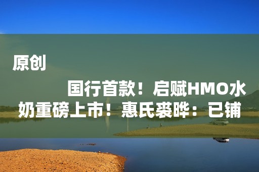原创
            国行首款！启赋HMO水奶重磅上市！惠氏裘晔：已铺垫未来三代产品创新
