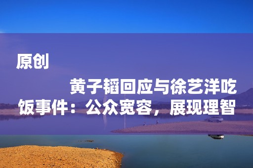 原创
            黄子韬回应与徐艺洋吃饭事件：公众宽容，展现理智。