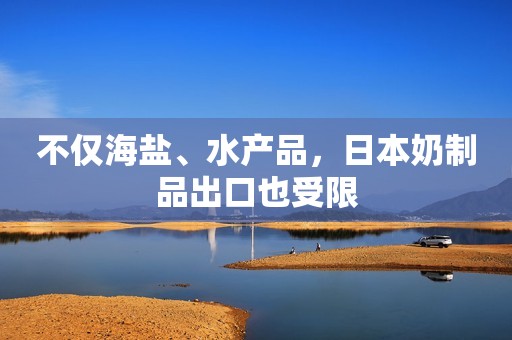 不仅海盐、水产品，日本奶制品出口也受限