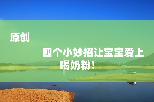 原创
            四个小妙招让宝宝爱上喝奶粉！