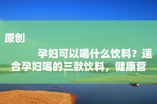 原创
            孕妇可以喝什么饮料？适合孕妇喝的三款饮料，健康营养对胎儿好