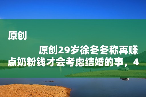 原创
            原创29岁徐冬冬称再赚点奶粉钱才会考虑结婚的事，44岁尹子維紧张吗？