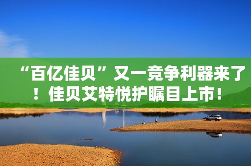 “百亿佳贝”又一竞争利器来了！佳贝艾特悦护瞩目上市！