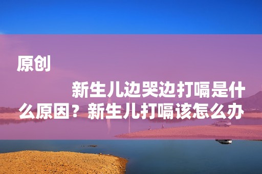 原创
            新生儿边哭边打嗝是什么原因？新生儿打嗝该怎么办？