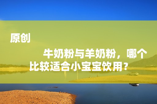 原创
            牛奶粉与羊奶粉，哪个比较适合小宝宝饮用？