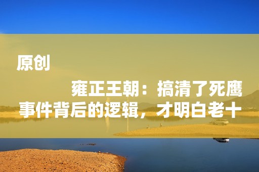 原创
            雍正王朝：搞清了死鹰事件背后的逻辑，才明白老十四胤禵心有多毒