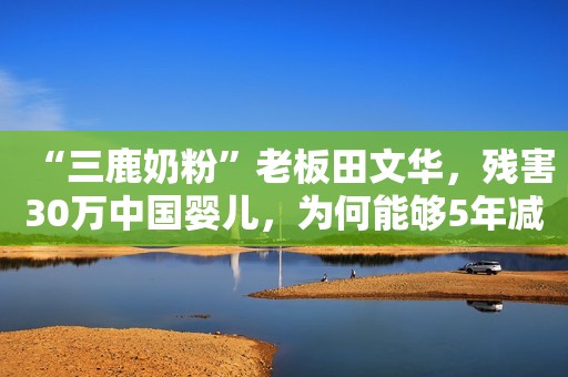 “三鹿奶粉”老板田文华，残害30万中国婴儿，为何能够5年减刑3次