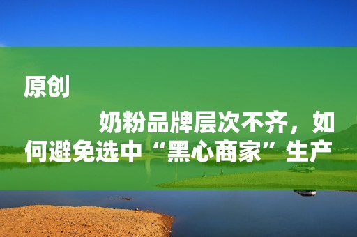原创
            奶粉品牌层次不齐，如何避免选中“黑心商家”生产的奶粉？