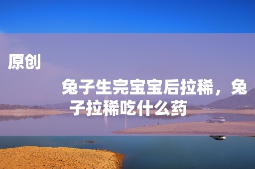 原创
            兔子生完宝宝后拉稀，兔子拉稀吃什么药