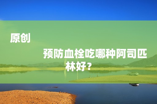 原创
            预防血栓吃哪种阿司匹林好？