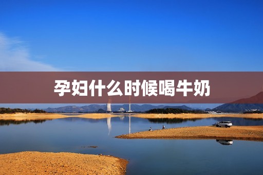 孕妇什么时候喝牛奶
