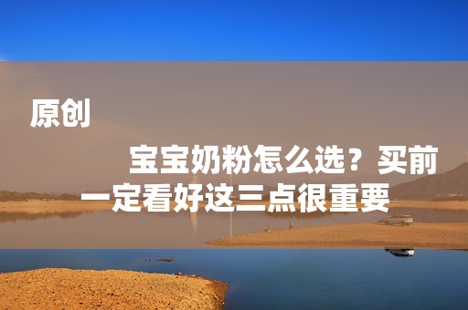 原创
            宝宝奶粉怎么选？买前一定看好这三点很重要