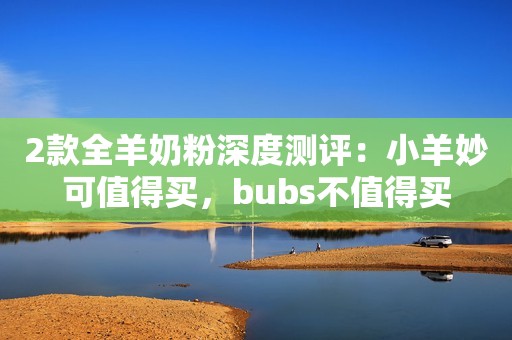 2款全羊奶粉深度测评：小羊妙可值得买，bubs不值得买