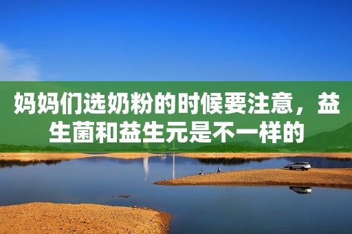 妈妈们选奶粉的时候要注意，益生菌和益生元是不一样的