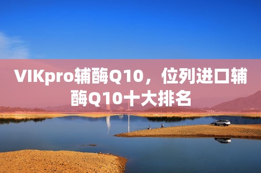 VIKpro辅酶Q10，位列进口辅酶Q10十大排名
