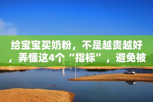 给宝宝买奶粉，不是越贵越好，弄懂这4个“指标”，避免被忽悠