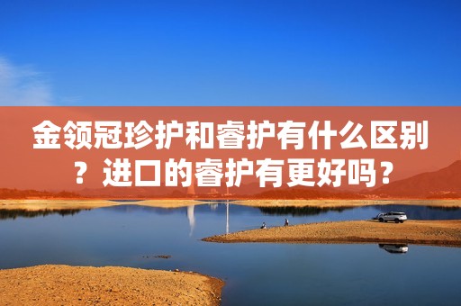 金领冠珍护和睿护有什么区别？进口的睿护有更好吗？