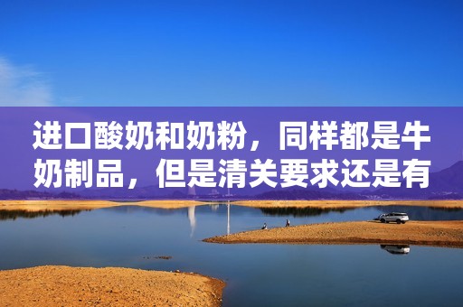 进口酸奶和奶粉，同样都是牛奶制品，但是清关要求还是有些不一样的！