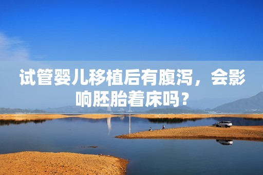 试管婴儿移植后有腹泻，会影响胚胎着床吗？