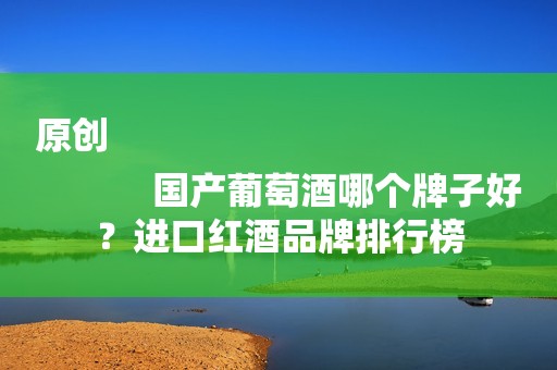 原创
            国产葡萄酒哪个牌子好？进口红酒品牌排行榜