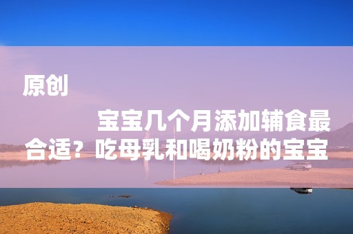 原创
            宝宝几个月添加辅食最合适？吃母乳和喝奶粉的宝宝有区别吗？