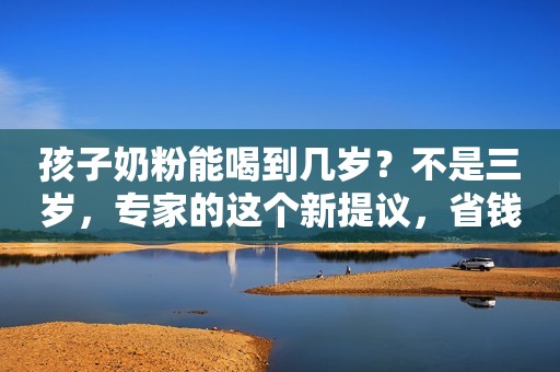 孩子奶粉能喝到几岁？不是三岁，专家的这个新提议，省钱又省心