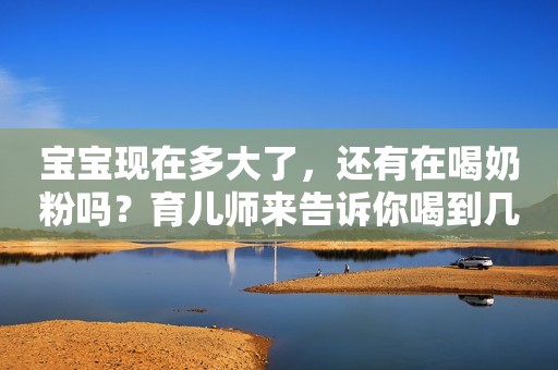 宝宝现在多大了，还有在喝奶粉吗？育儿师来告诉你喝到几岁
