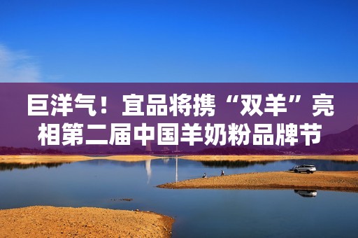 巨洋气！宜品将携“双羊”亮相第二届中国羊奶粉品牌节