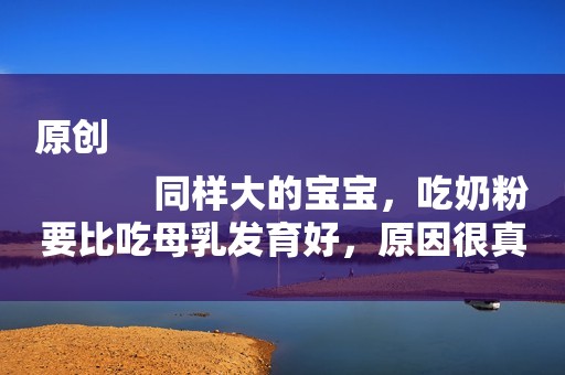 原创
            同样大的宝宝，吃奶粉要比吃母乳发育好，原因很真实