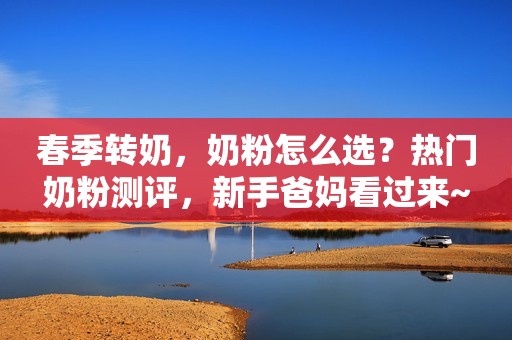 春季转奶，奶粉怎么选？热门奶粉测评，新手爸妈看过来~
