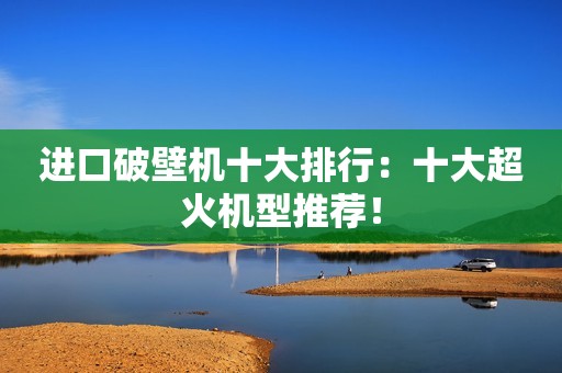 进口破壁机十大排行：十大超火机型推荐！