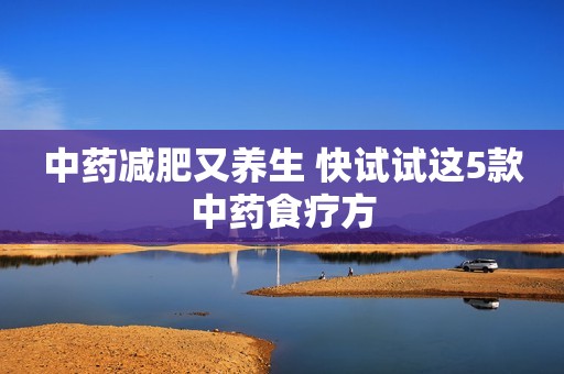 中药减肥又养生 快试试这5款中药食疗方