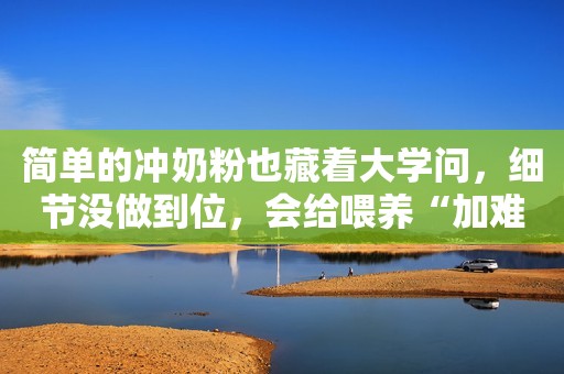 简单的冲奶粉也藏着大学问，细节没做到位，会给喂养“加难度”