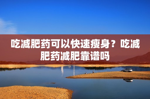 吃减肥药可以快速瘦身？吃减肥药减肥靠谱吗