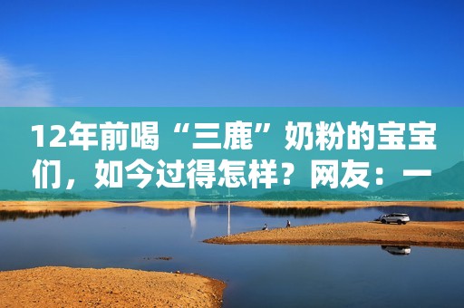 12年前喝“三鹿”奶粉的宝宝们，如今过得怎样？网友：一生的痛