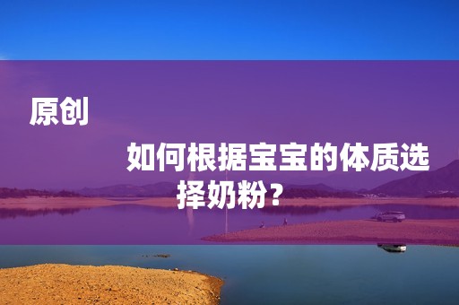 原创
            如何根据宝宝的体质选择奶粉？