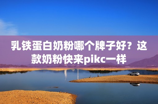 乳铁蛋白奶粉哪个牌子好？这款奶粉快来pikc一样