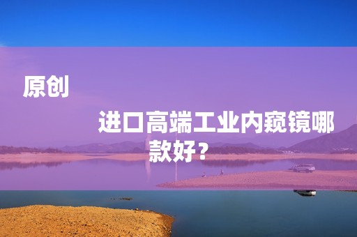 原创
            进口高端工业内窥镜哪款好？