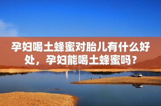孕妇喝土蜂蜜对胎儿有什么好处，孕妇能喝土蜂蜜吗？