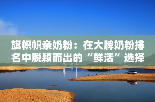 旗帜帜亲奶粉：在大牌奶粉排名中脱颖而出的“鲜活”选择