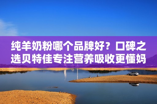 纯羊奶粉哪个品牌好？口碑之选贝特佳专注营养吸收更懂妈妈心