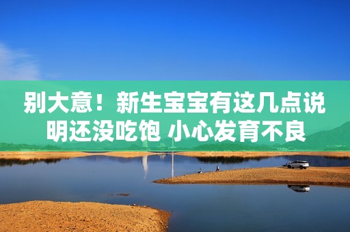 别大意！新生宝宝有这几点说明还没吃饱 小心发育不良