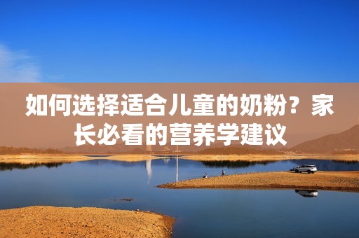如何选择适合儿童的奶粉？家长必看的营养学建议